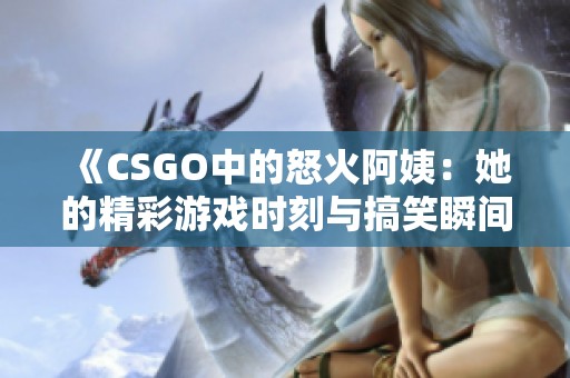 《CSGO中的怒火阿姨：她的精彩游戏时刻与搞笑瞬间》
