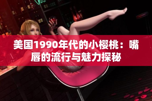 美国1990年代的小樱桃：嘴唇的流行与魅力探秘