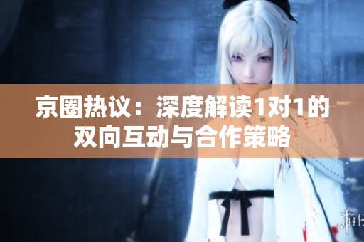京圈热议：深度解读1对1的双向互动与合作策略