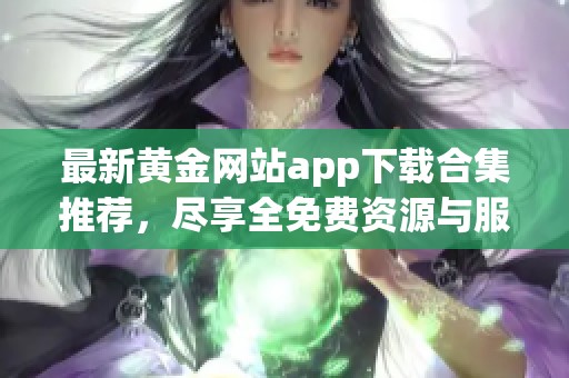 最新黄金网站app下载合集推荐，尽享全免费资源与服务