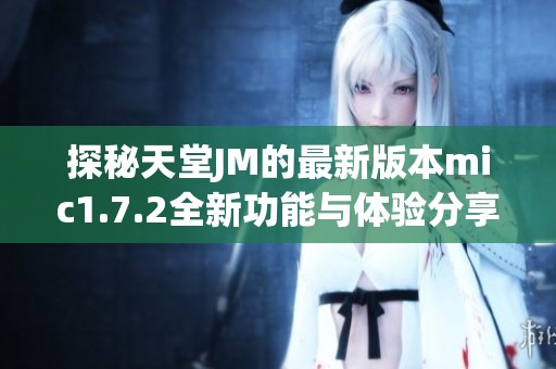 探秘天堂JM的最新版本mic1.7.2全新功能与体验分享