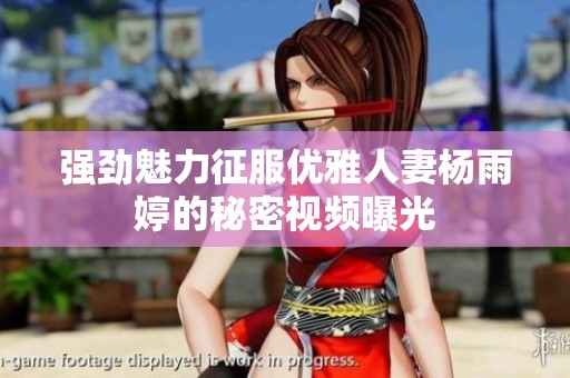 强劲魅力征服优雅人妻杨雨婷的秘密视频曝光