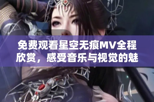 免费观看星空无痕MV全程欣赏，感受音乐与视觉的魅力