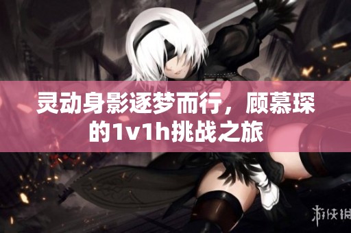 灵动身影逐梦而行，顾慕琛的1v1h挑战之旅