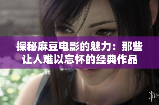 探秘麻豆电影的魅力：那些让人难以忘怀的经典作品