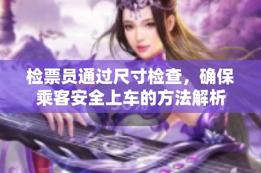 检票员通过尺寸检查，确保乘客安全上车的方法解析