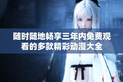 随时随地畅享三年内免费观看的多款精彩动漫大全