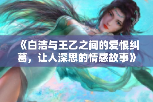 《白洁与王乙之间的爱恨纠葛，让人深思的情感故事》