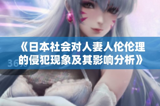 《日本社会对人妻人伦伦理的侵犯现象及其影响分析》