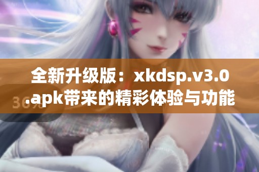 全新升级版：xkdsp.v3.0.apk带来的精彩体验与功能探秘