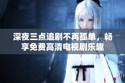 深夜三点追剧不再孤单，畅享免费高清电视剧乐趣