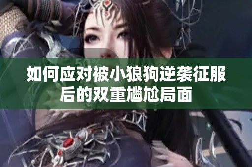 如何应对被小狼狗逆袭征服后的双重尴尬局面
