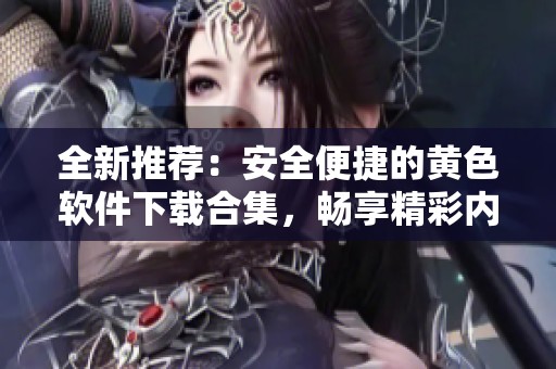全新推荐：安全便捷的黄色软件下载合集，畅享精彩内容