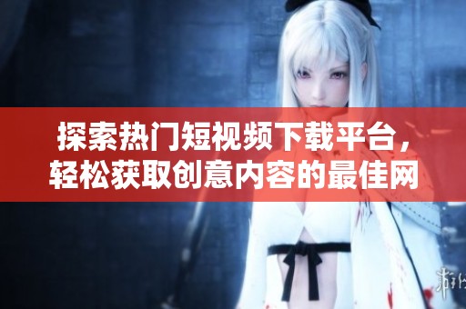 探索热门短视频下载平台，轻松获取创意内容的最佳网站