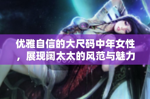 优雅自信的大尺码中年女性，展现阔太太的风范与魅力