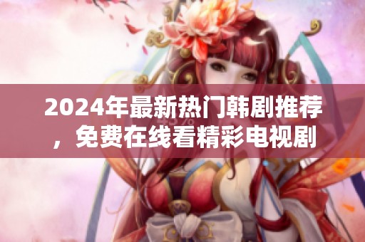2024年最新热门韩剧推荐，免费在线看精彩电视剧