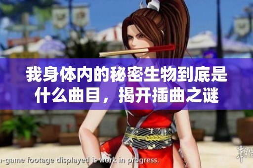 我身体内的秘密生物到底是什么曲目，揭开插曲之谜