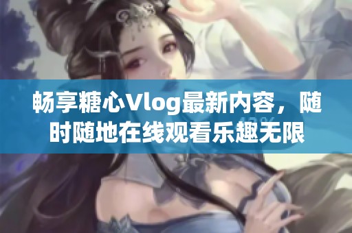 畅享糖心Vlog最新内容，随时随地在线观看乐趣无限
