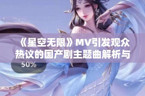 《星空无限》MV引发观众热议的国产剧主题曲解析与欣赏