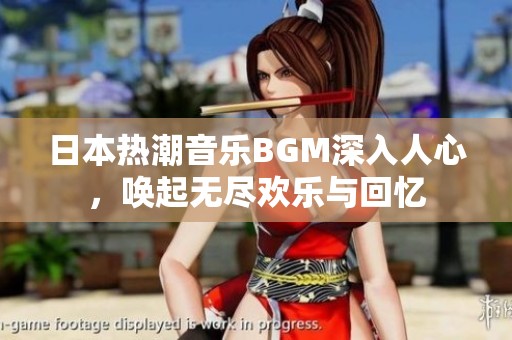 日本热潮音乐BGM深入人心，唤起无尽欢乐与回忆