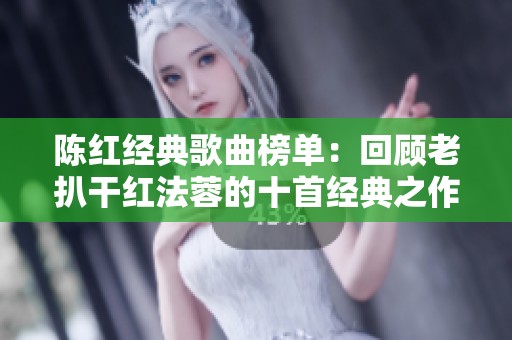 陈红经典歌曲榜单：回顾老扒干红法蓉的十首经典之作