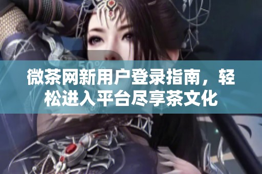 微茶网新用户登录指南，轻松进入平台尽享茶文化