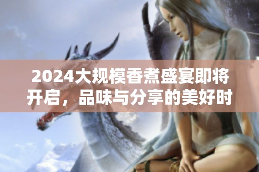 2024大规模香煮盛宴即将开启，品味与分享的美好时刻