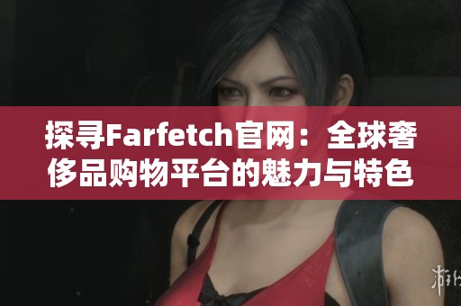 探寻Farfetch官网：全球奢侈品购物平台的魅力与特色