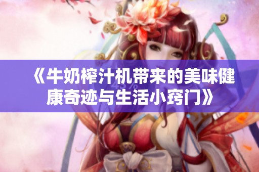 《牛奶榨汁机带来的美味健康奇迹与生活小窍门》