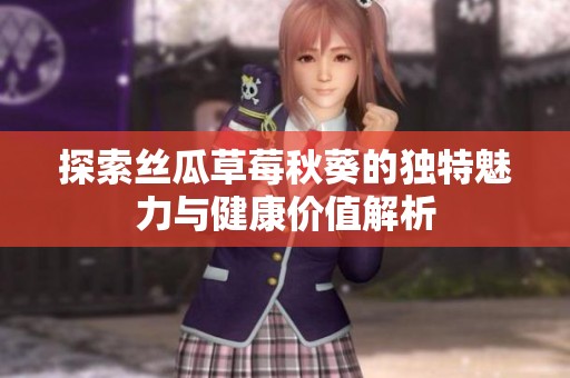 探索丝瓜草莓秋葵的独特魅力与健康价值解析