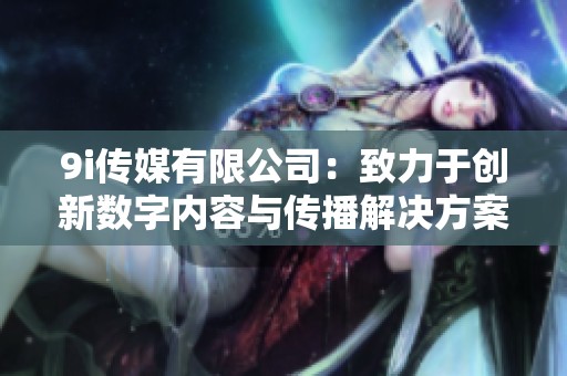 9i传媒有限公司：致力于创新数字内容与传播解决方案
