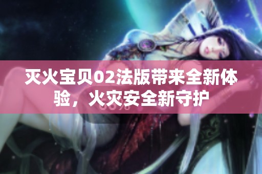灭火宝贝02法版带来全新体验，火灾安全新守护