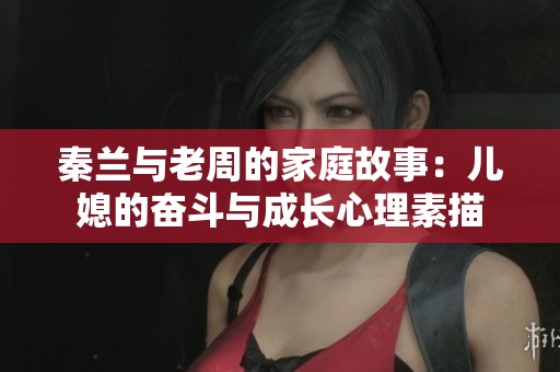 秦兰与老周的家庭故事：儿媳的奋斗与成长心理素描