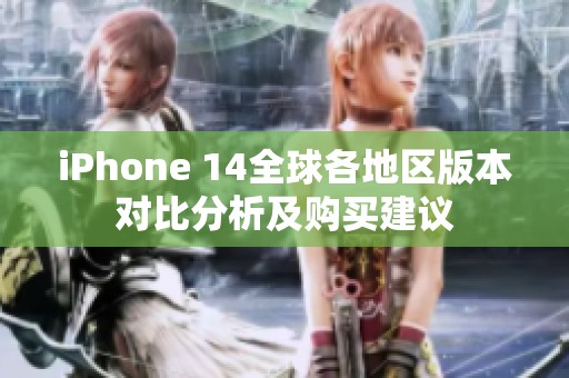iPhone 14全球各地区版本对比分析及购买建议
