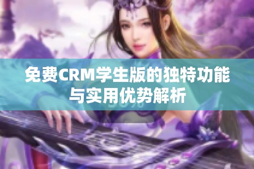 免费CRM学生版的独特功能与实用优势解析