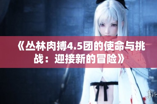 《丛林肉搏4.5团的使命与挑战：迎接新的冒险》