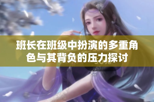 班长在班级中扮演的多重角色与其背负的压力探讨