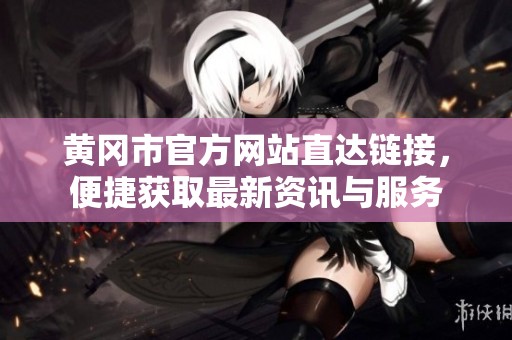 黄冈市官方网站直达链接，便捷获取最新资讯与服务