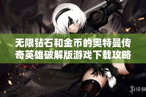 无限钻石和金币的奥特曼传奇英雄破解版游戏下载攻略