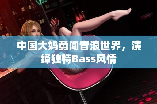 中国大妈勇闯音浪世界，演绎独特Bass风情