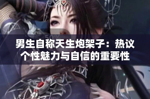 男生自称天生炮架子：热议个性魅力与自信的重要性