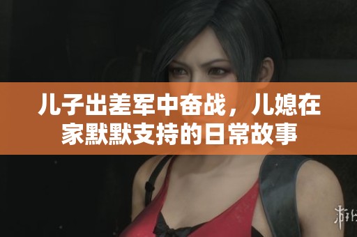 儿子出差军中奋战，儿媳在家默默支持的日常故事