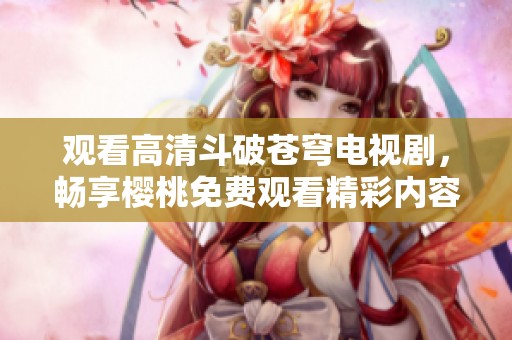 观看高清斗破苍穹电视剧，畅享樱桃免费观看精彩内容