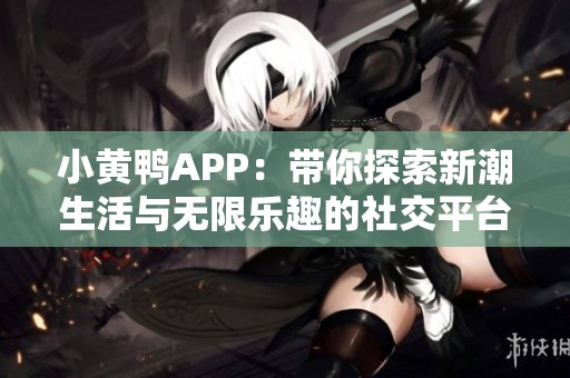 小黄鸭APP：带你探索新潮生活与无限乐趣的社交平台