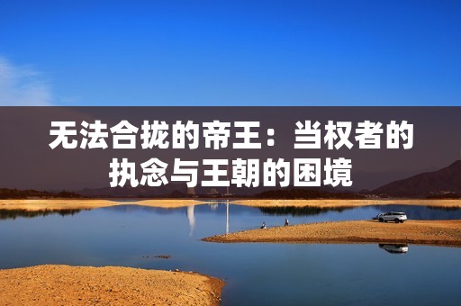 无法合拢的帝王：当权者的执念与王朝的困境