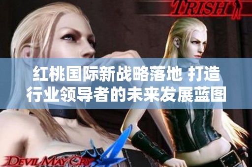 红桃国际新战略落地 打造行业领导者的未来发展蓝图