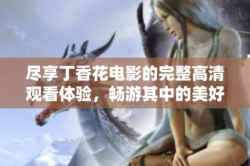 尽享丁香花电影的完整高清观看体验，畅游其中的美好故事