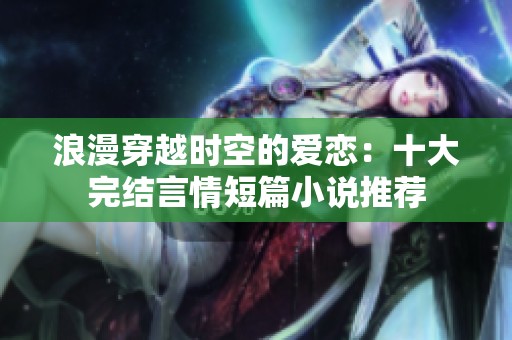 浪漫穿越时空的爱恋：十大完结言情短篇小说推荐