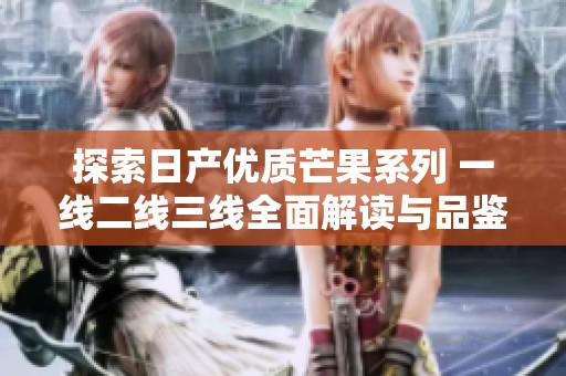 探索日产优质芒果系列 一线二线三线全面解读与品鉴
