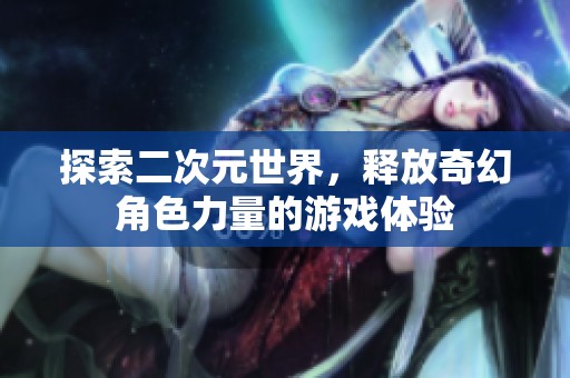 探索二次元世界，释放奇幻角色力量的游戏体验